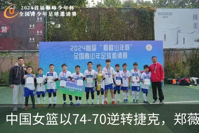 中国女篮以74-70逆转捷克，郑薇总结胜利关键！