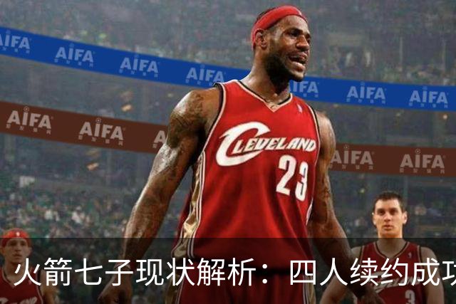 火箭七子现状解析：四人续约成功，一人已离开，年轻射手面临去留不定